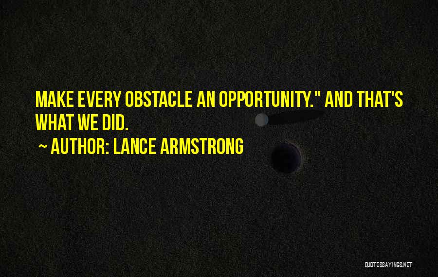 Lance Armstrong Quotes: Make Every Obstacle An Opportunity. And That's What We Did.