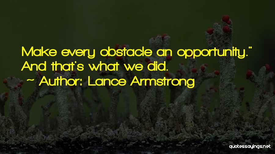 Lance Armstrong Quotes: Make Every Obstacle An Opportunity. And That's What We Did.