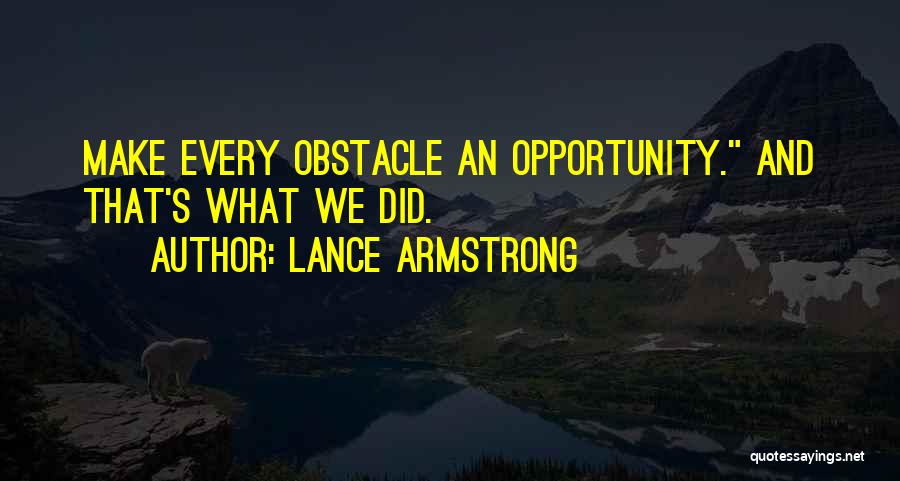 Lance Armstrong Quotes: Make Every Obstacle An Opportunity. And That's What We Did.