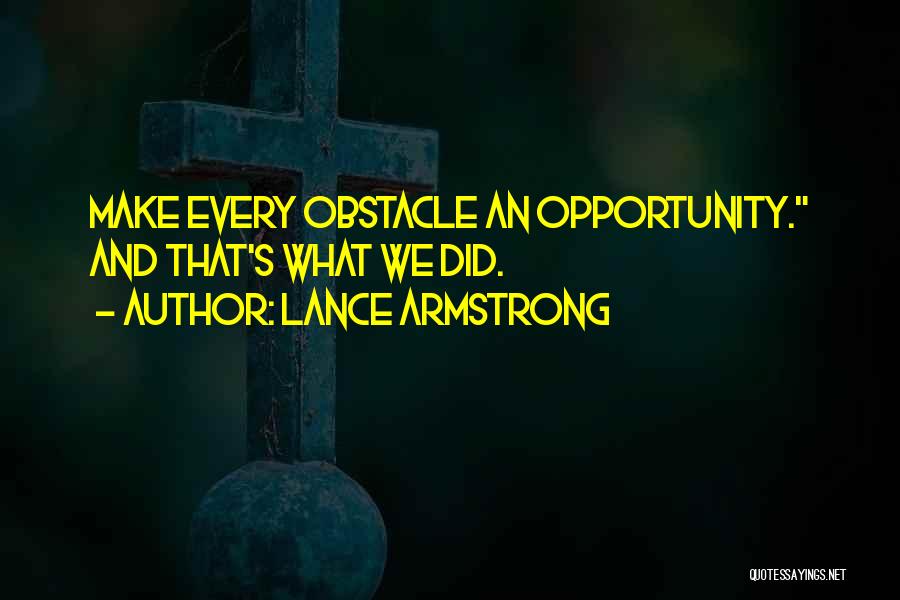 Lance Armstrong Quotes: Make Every Obstacle An Opportunity. And That's What We Did.