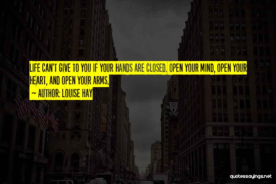 Louise Hay Quotes: Life Can't Give To You If Your Hands Are Closed. Open Your Mind, Open Your Heart, And Open Your Arms.