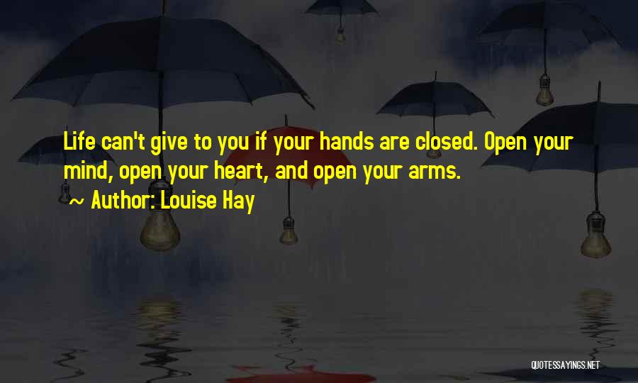 Louise Hay Quotes: Life Can't Give To You If Your Hands Are Closed. Open Your Mind, Open Your Heart, And Open Your Arms.