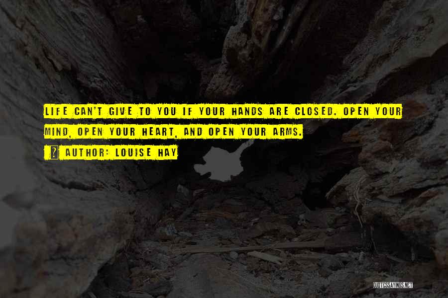 Louise Hay Quotes: Life Can't Give To You If Your Hands Are Closed. Open Your Mind, Open Your Heart, And Open Your Arms.