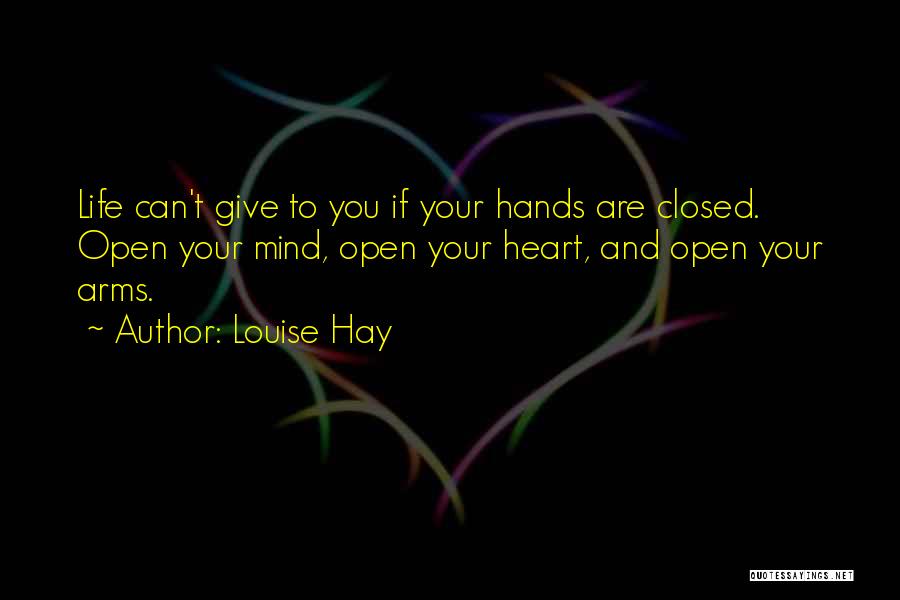Louise Hay Quotes: Life Can't Give To You If Your Hands Are Closed. Open Your Mind, Open Your Heart, And Open Your Arms.