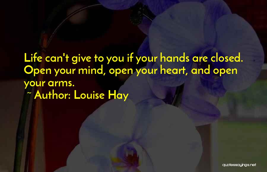 Louise Hay Quotes: Life Can't Give To You If Your Hands Are Closed. Open Your Mind, Open Your Heart, And Open Your Arms.