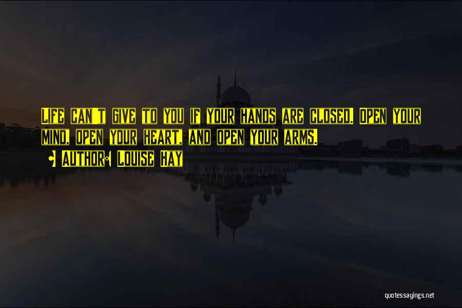 Louise Hay Quotes: Life Can't Give To You If Your Hands Are Closed. Open Your Mind, Open Your Heart, And Open Your Arms.