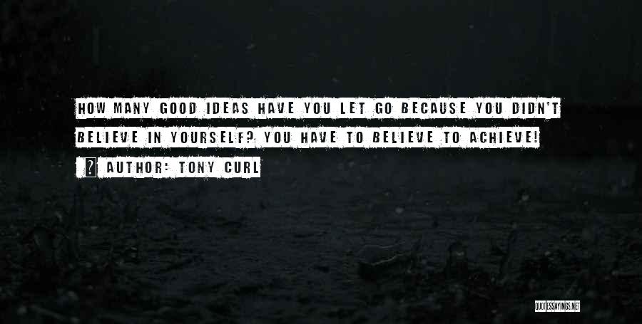 Tony Curl Quotes: How Many Good Ideas Have You Let Go Because You Didn't Believe In Yourself? You Have To Believe To Achieve!
