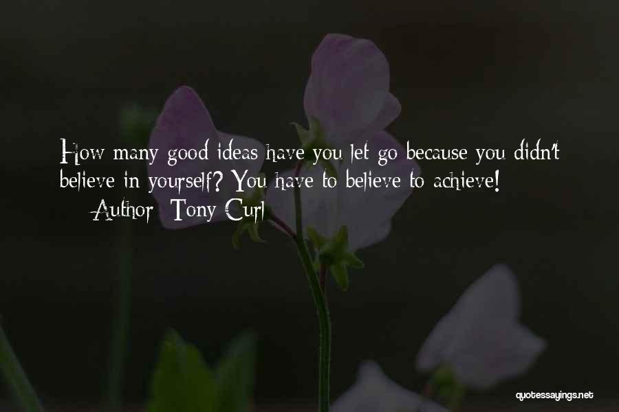 Tony Curl Quotes: How Many Good Ideas Have You Let Go Because You Didn't Believe In Yourself? You Have To Believe To Achieve!