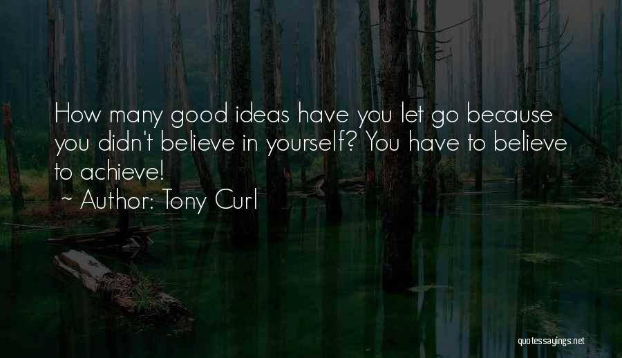 Tony Curl Quotes: How Many Good Ideas Have You Let Go Because You Didn't Believe In Yourself? You Have To Believe To Achieve!