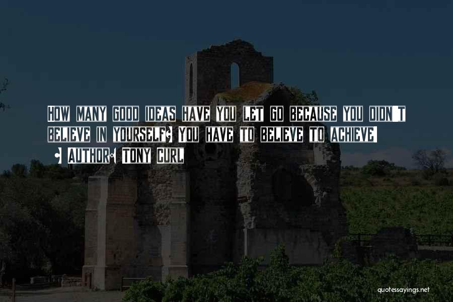 Tony Curl Quotes: How Many Good Ideas Have You Let Go Because You Didn't Believe In Yourself? You Have To Believe To Achieve!