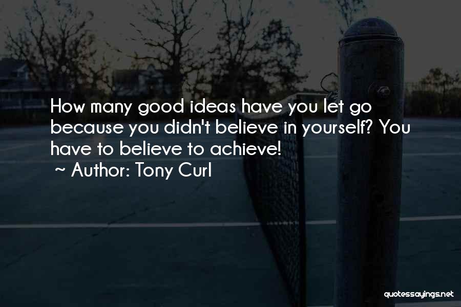 Tony Curl Quotes: How Many Good Ideas Have You Let Go Because You Didn't Believe In Yourself? You Have To Believe To Achieve!