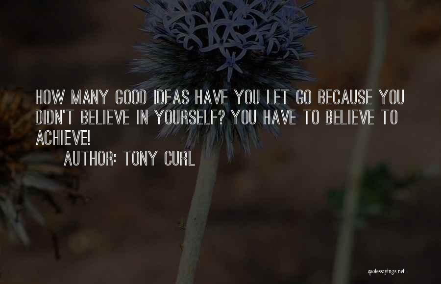 Tony Curl Quotes: How Many Good Ideas Have You Let Go Because You Didn't Believe In Yourself? You Have To Believe To Achieve!