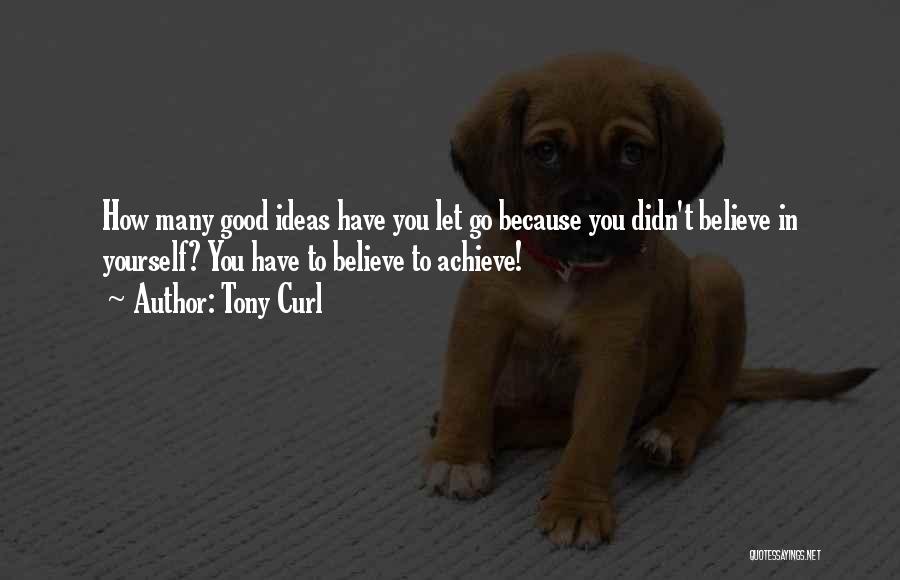 Tony Curl Quotes: How Many Good Ideas Have You Let Go Because You Didn't Believe In Yourself? You Have To Believe To Achieve!