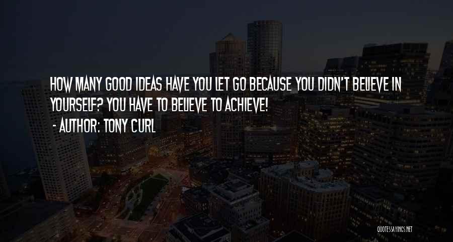 Tony Curl Quotes: How Many Good Ideas Have You Let Go Because You Didn't Believe In Yourself? You Have To Believe To Achieve!