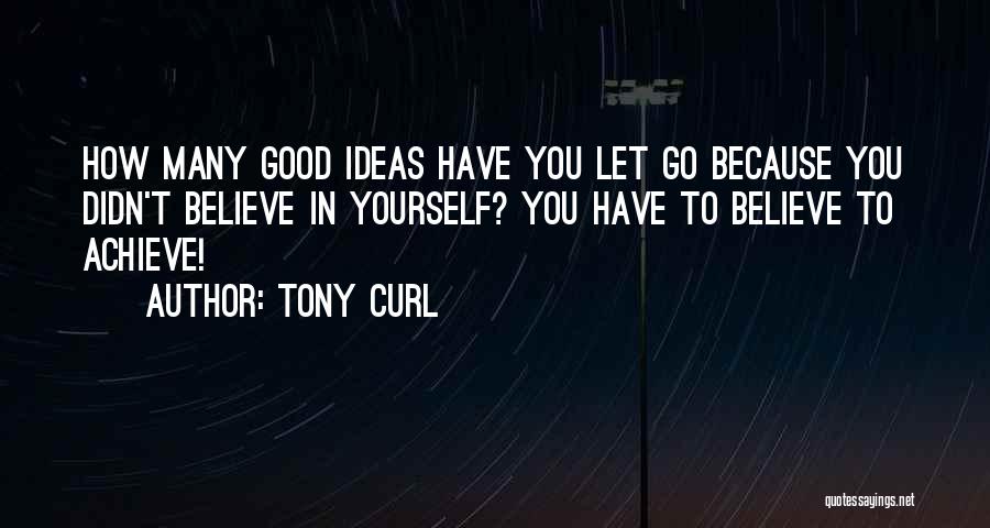 Tony Curl Quotes: How Many Good Ideas Have You Let Go Because You Didn't Believe In Yourself? You Have To Believe To Achieve!