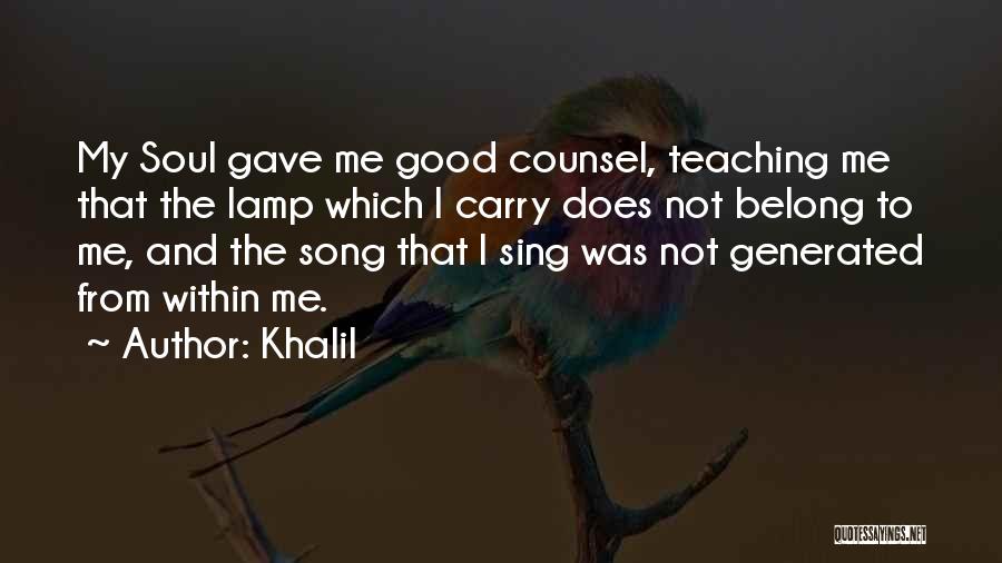 Khalil Quotes: My Soul Gave Me Good Counsel, Teaching Me That The Lamp Which I Carry Does Not Belong To Me, And