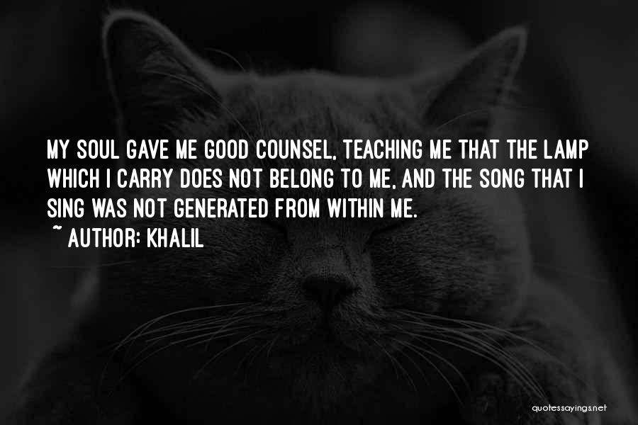 Khalil Quotes: My Soul Gave Me Good Counsel, Teaching Me That The Lamp Which I Carry Does Not Belong To Me, And