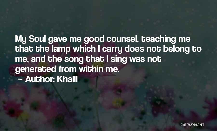 Khalil Quotes: My Soul Gave Me Good Counsel, Teaching Me That The Lamp Which I Carry Does Not Belong To Me, And