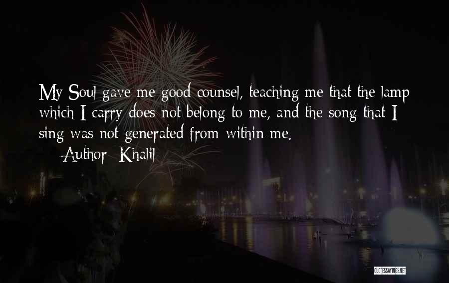 Khalil Quotes: My Soul Gave Me Good Counsel, Teaching Me That The Lamp Which I Carry Does Not Belong To Me, And