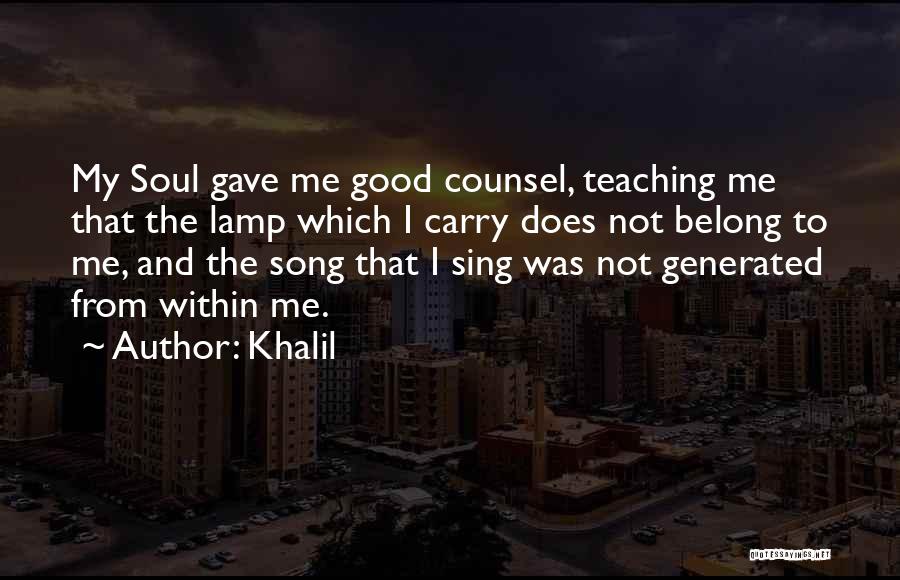 Khalil Quotes: My Soul Gave Me Good Counsel, Teaching Me That The Lamp Which I Carry Does Not Belong To Me, And