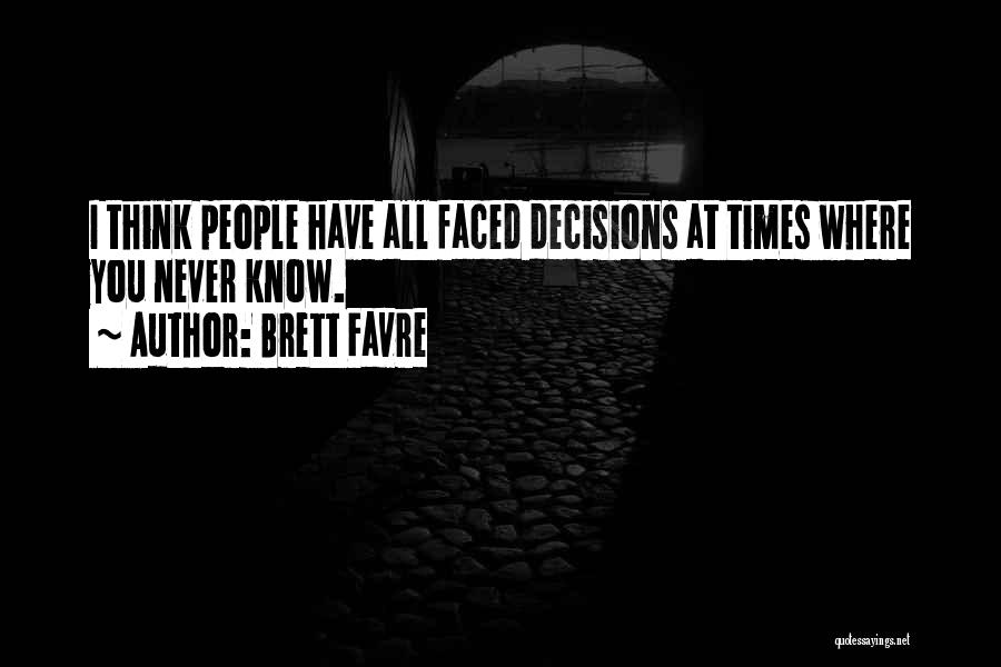Brett Favre Quotes: I Think People Have All Faced Decisions At Times Where You Never Know.
