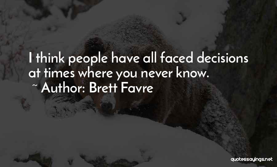 Brett Favre Quotes: I Think People Have All Faced Decisions At Times Where You Never Know.