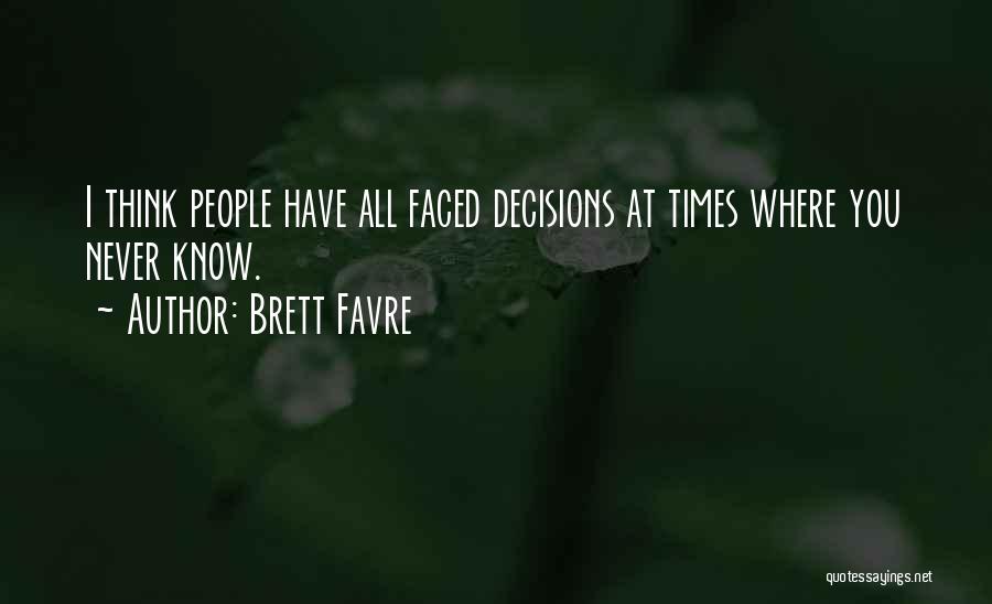 Brett Favre Quotes: I Think People Have All Faced Decisions At Times Where You Never Know.