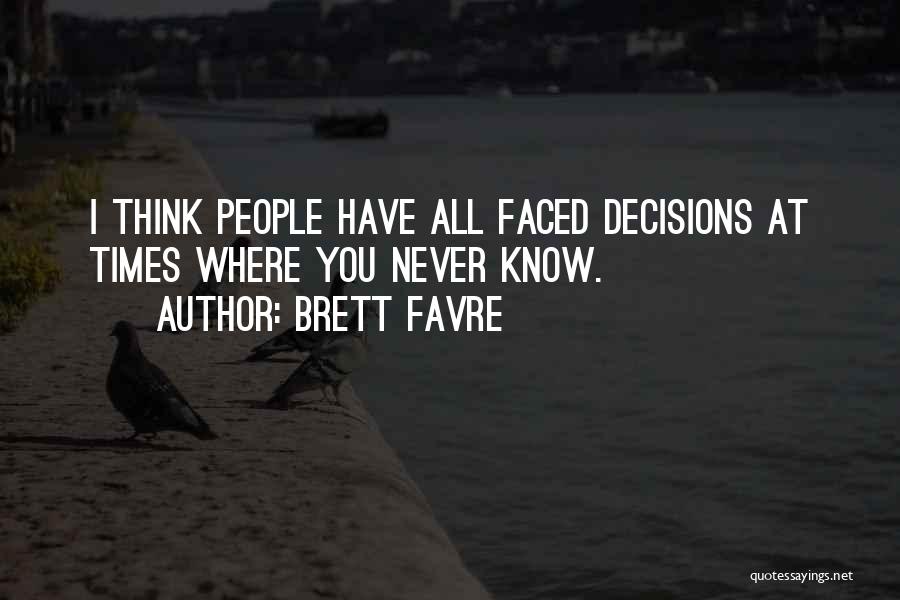 Brett Favre Quotes: I Think People Have All Faced Decisions At Times Where You Never Know.