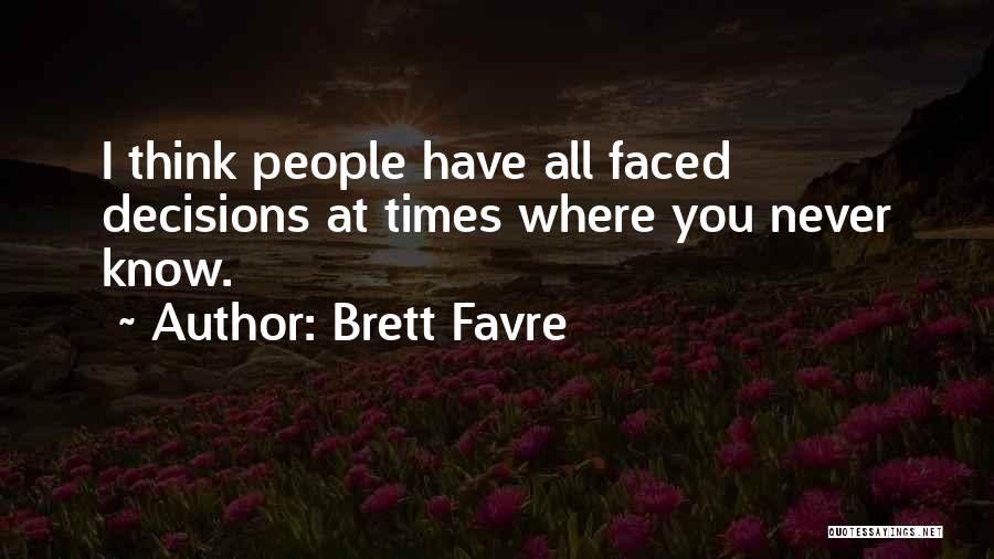 Brett Favre Quotes: I Think People Have All Faced Decisions At Times Where You Never Know.