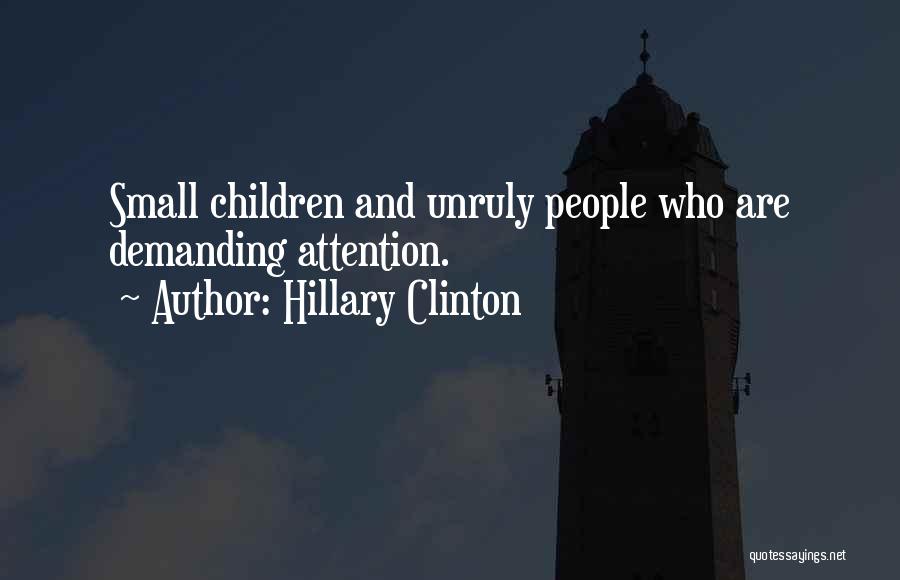 Hillary Clinton Quotes: Small Children And Unruly People Who Are Demanding Attention.