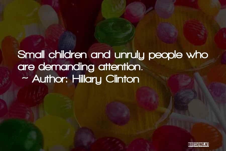 Hillary Clinton Quotes: Small Children And Unruly People Who Are Demanding Attention.