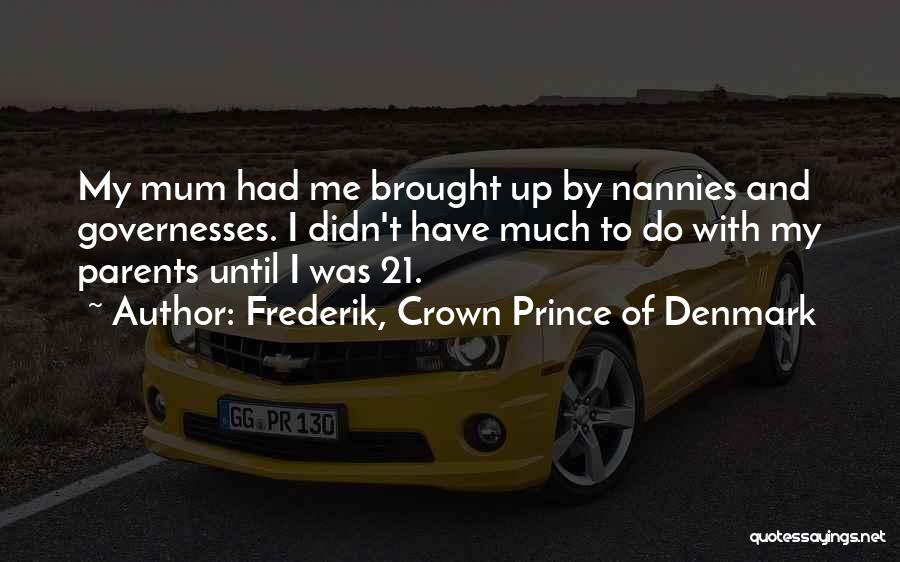 Frederik, Crown Prince Of Denmark Quotes: My Mum Had Me Brought Up By Nannies And Governesses. I Didn't Have Much To Do With My Parents Until