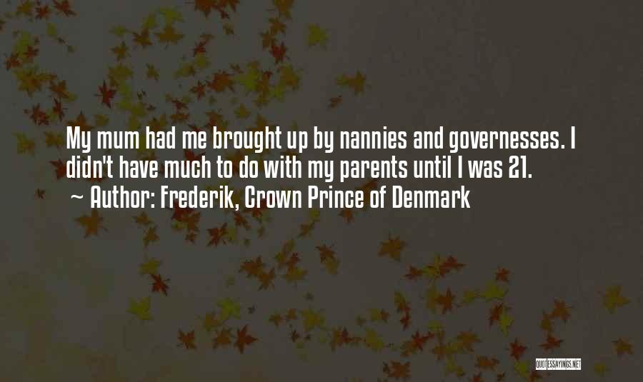 Frederik, Crown Prince Of Denmark Quotes: My Mum Had Me Brought Up By Nannies And Governesses. I Didn't Have Much To Do With My Parents Until