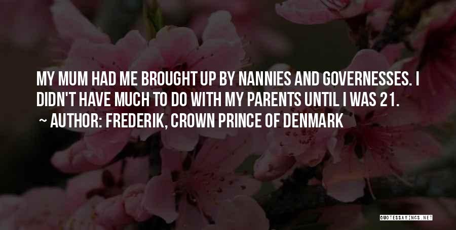 Frederik, Crown Prince Of Denmark Quotes: My Mum Had Me Brought Up By Nannies And Governesses. I Didn't Have Much To Do With My Parents Until