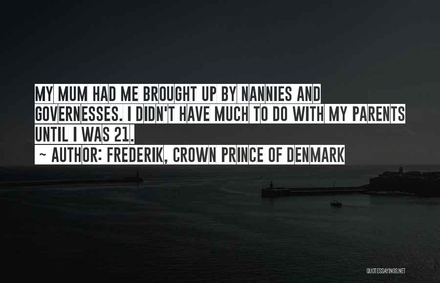 Frederik, Crown Prince Of Denmark Quotes: My Mum Had Me Brought Up By Nannies And Governesses. I Didn't Have Much To Do With My Parents Until