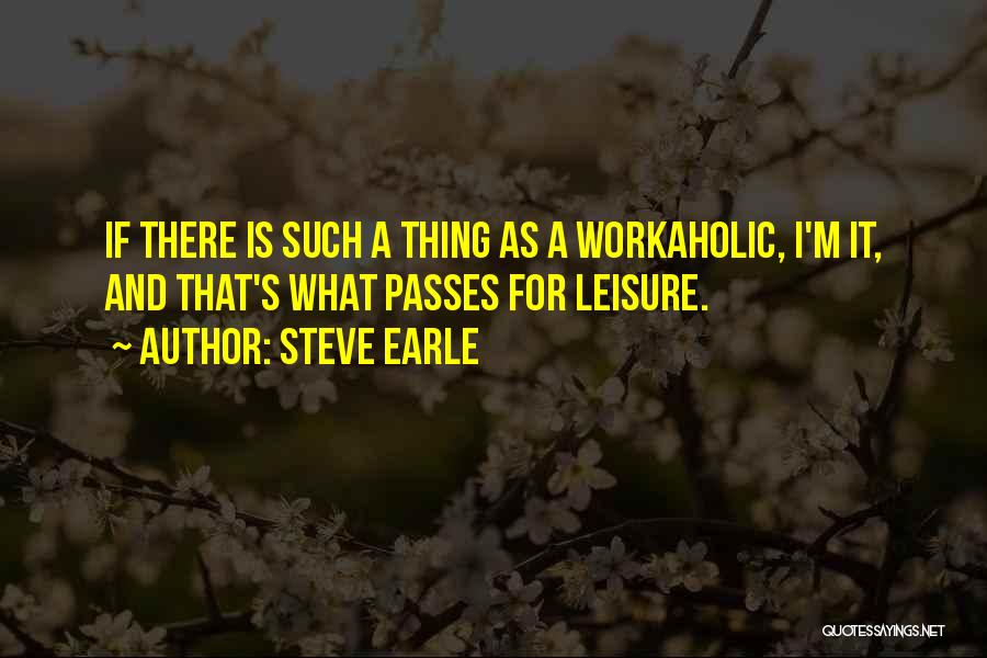 Steve Earle Quotes: If There Is Such A Thing As A Workaholic, I'm It, And That's What Passes For Leisure.