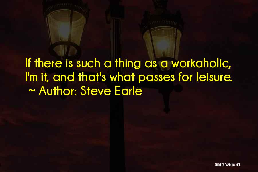 Steve Earle Quotes: If There Is Such A Thing As A Workaholic, I'm It, And That's What Passes For Leisure.