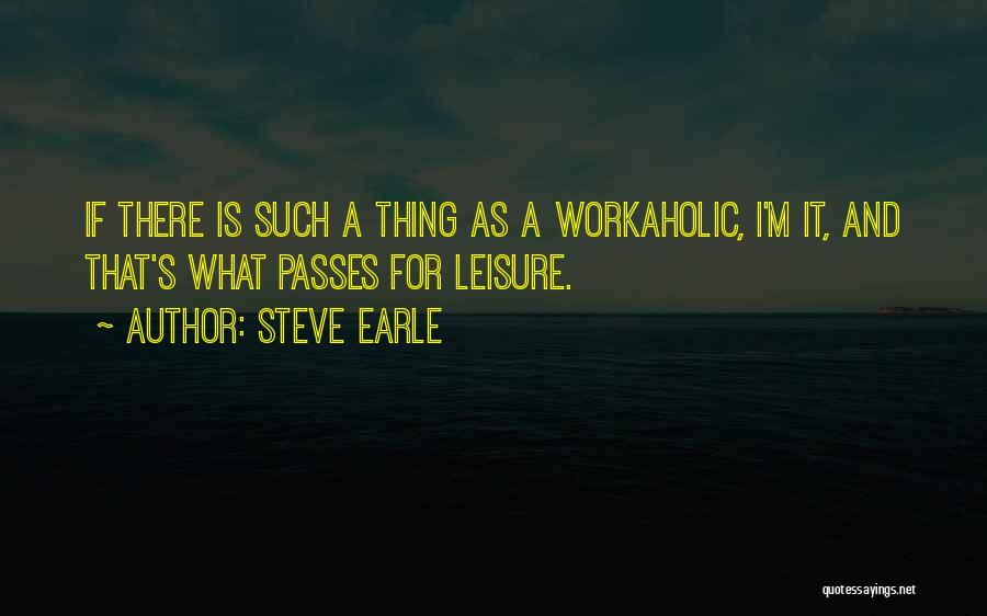 Steve Earle Quotes: If There Is Such A Thing As A Workaholic, I'm It, And That's What Passes For Leisure.