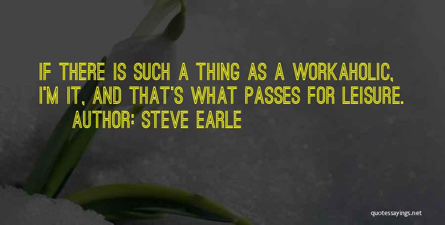 Steve Earle Quotes: If There Is Such A Thing As A Workaholic, I'm It, And That's What Passes For Leisure.