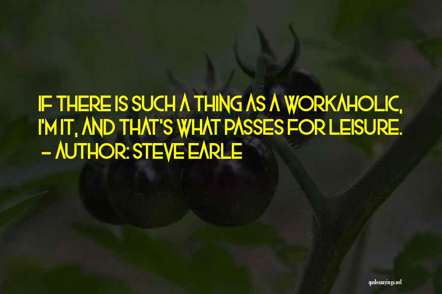 Steve Earle Quotes: If There Is Such A Thing As A Workaholic, I'm It, And That's What Passes For Leisure.