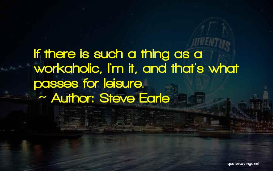 Steve Earle Quotes: If There Is Such A Thing As A Workaholic, I'm It, And That's What Passes For Leisure.