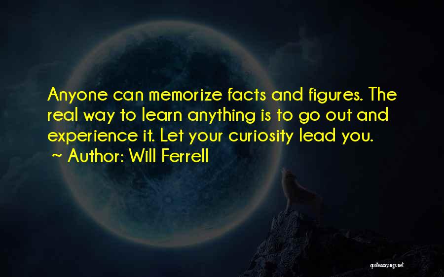 Will Ferrell Quotes: Anyone Can Memorize Facts And Figures. The Real Way To Learn Anything Is To Go Out And Experience It. Let