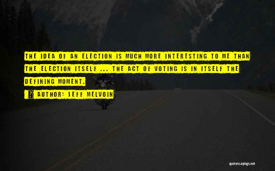 Jeff Melvoin Quotes: The Idea Of An Election Is Much More Interesting To Me Than The Election Itself ... The Act Of Voting