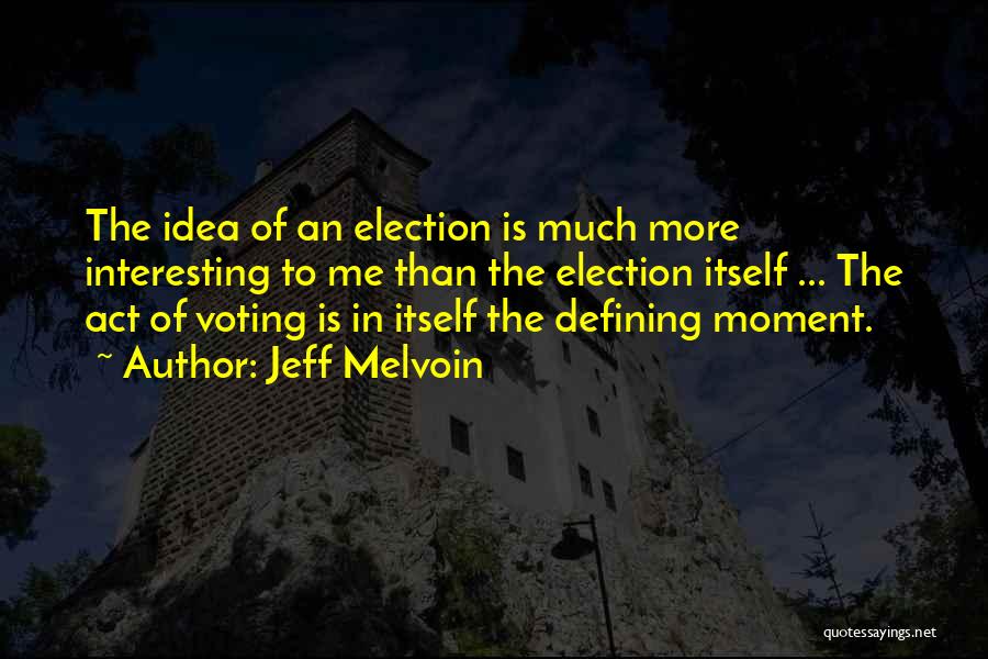 Jeff Melvoin Quotes: The Idea Of An Election Is Much More Interesting To Me Than The Election Itself ... The Act Of Voting