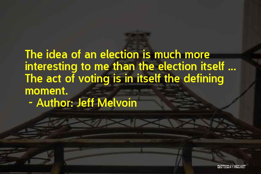 Jeff Melvoin Quotes: The Idea Of An Election Is Much More Interesting To Me Than The Election Itself ... The Act Of Voting