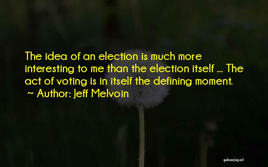 Jeff Melvoin Quotes: The Idea Of An Election Is Much More Interesting To Me Than The Election Itself ... The Act Of Voting