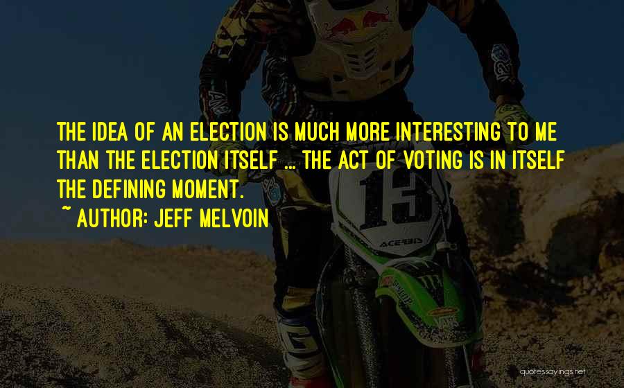 Jeff Melvoin Quotes: The Idea Of An Election Is Much More Interesting To Me Than The Election Itself ... The Act Of Voting