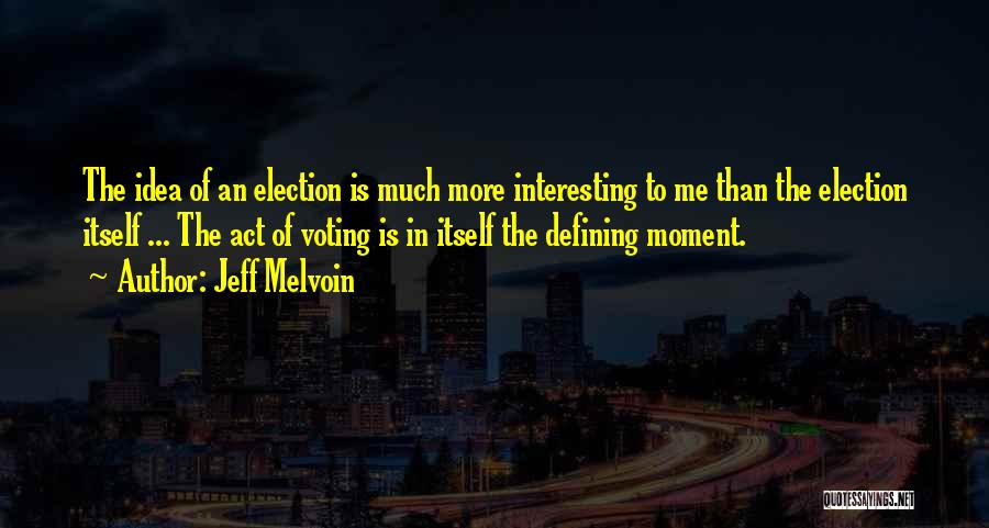 Jeff Melvoin Quotes: The Idea Of An Election Is Much More Interesting To Me Than The Election Itself ... The Act Of Voting