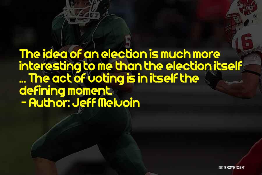 Jeff Melvoin Quotes: The Idea Of An Election Is Much More Interesting To Me Than The Election Itself ... The Act Of Voting