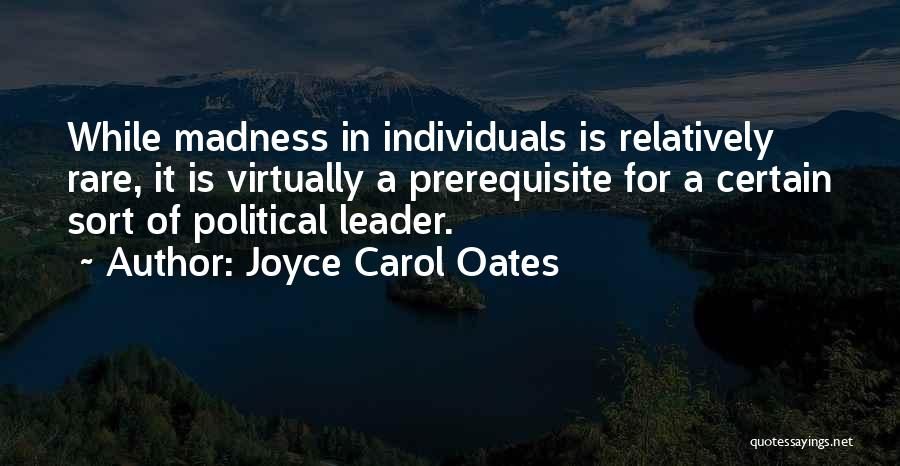 Joyce Carol Oates Quotes: While Madness In Individuals Is Relatively Rare, It Is Virtually A Prerequisite For A Certain Sort Of Political Leader.
